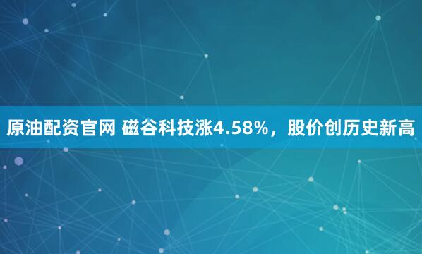 原油配资官网 磁谷科技涨4.58%，股价创历史新高