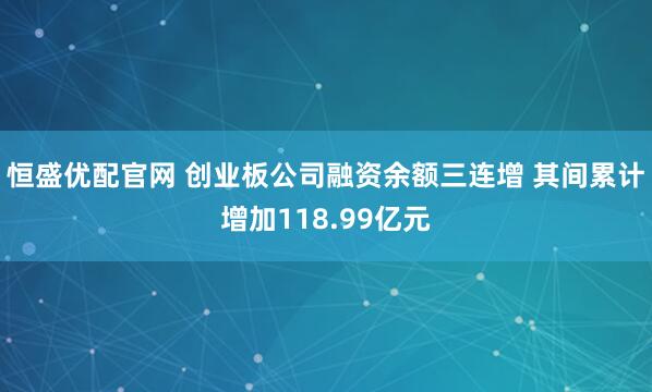 恒盛优配官网 创业板公司融资余额三连增 其间累计增加118.99亿元