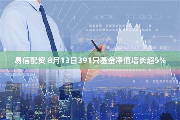 易信配资 8月13日391只基金净值增长超5%