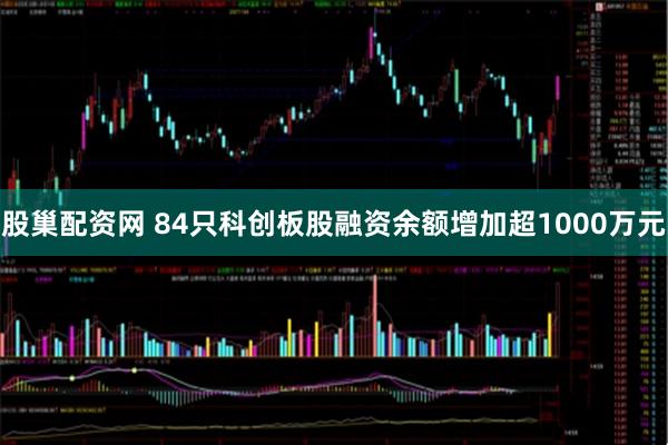 股巢配资网 84只科创板股融资余额增加超1000万元