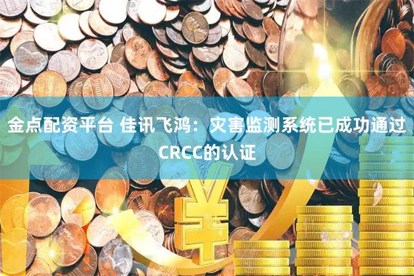 金点配资平台 佳讯飞鸿：灾害监测系统已成功通过CRCC的认证