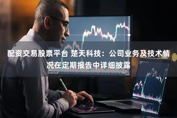 配资交易股票平台 楚天科技：公司业务及技术情况在定期报告中详细披露