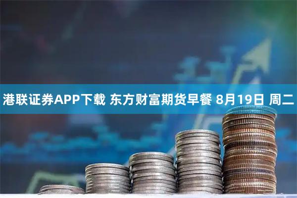港联证券APP下载 东方财富期货早餐 8月19日 周二