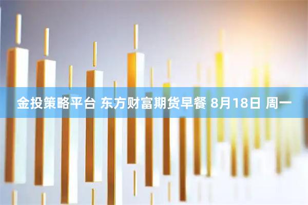 金投策略平台 东方财富期货早餐 8月18日 周一