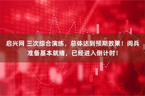 启兴网 三次综合演练，总体达到预期效果！阅兵准备基本就绪，已经进入倒计时！