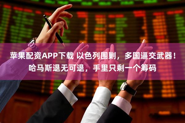 苹果配资APP下载 以色列围剿，多国逼交武器！哈马斯退无可退，手里只剩一个筹码