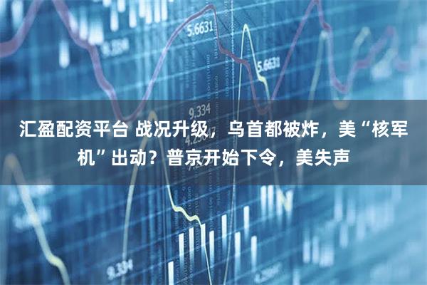 汇盈配资平台 战况升级，乌首都被炸，美“核军机”出动？普京开始下令，美失声