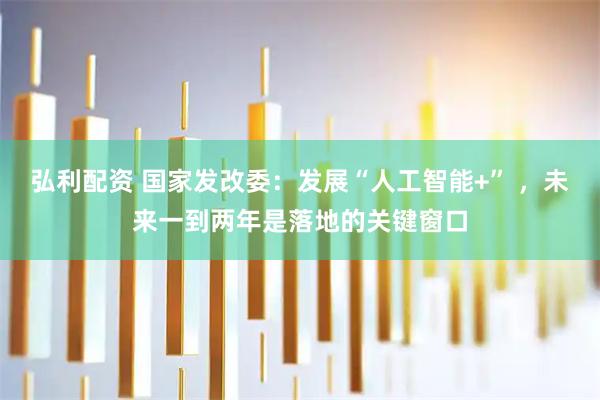 弘利配资 国家发改委：发展“人工智能+” ，未来一到两年是落地的关键窗口