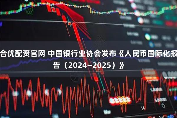 合优配资官网 中国银行业协会发布《人民币国际化报告（2024—2025）》