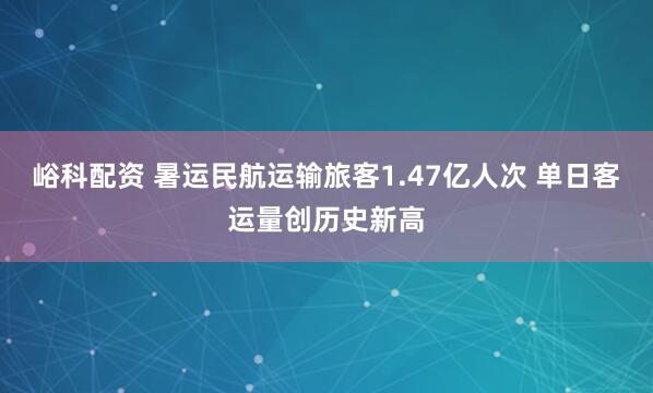 峪科配资 暑运民航运输旅客1.47亿人次 单日客运量创历史新高