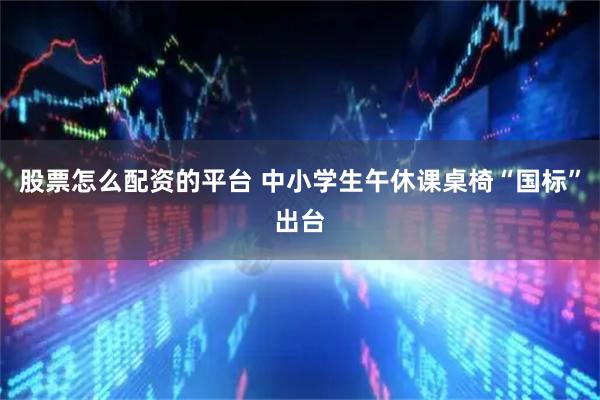 股票怎么配资的平台 中小学生午休课桌椅“国标”出台