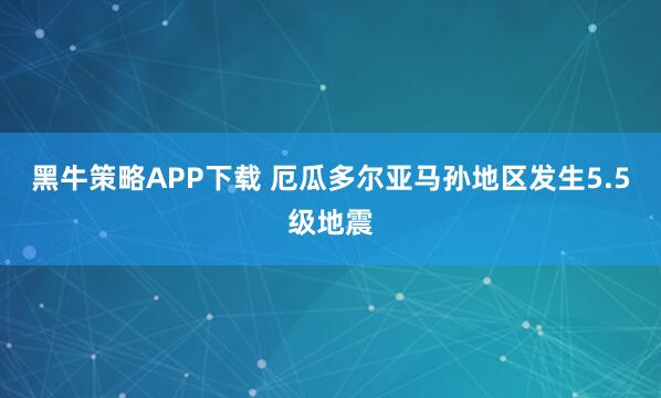 黑牛策略APP下载 厄瓜多尔亚马孙地区发生5.5级地震