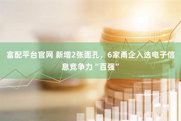 富配平台官网 新增2张面孔，6家甬企入选电子信息竞争力“百强”