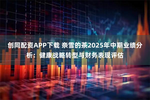 创同配资APP下载 奈雪的茶2025年中期业绩分析：健康战略转型与财务表现评估