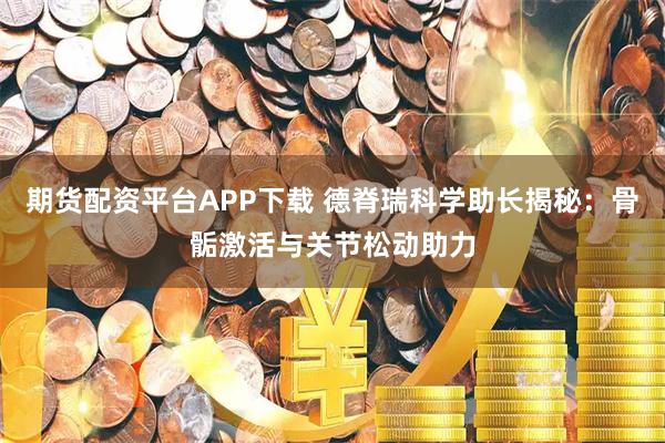 期货配资平台APP下载 德脊瑞科学助长揭秘：骨骺激活与关节松动助力