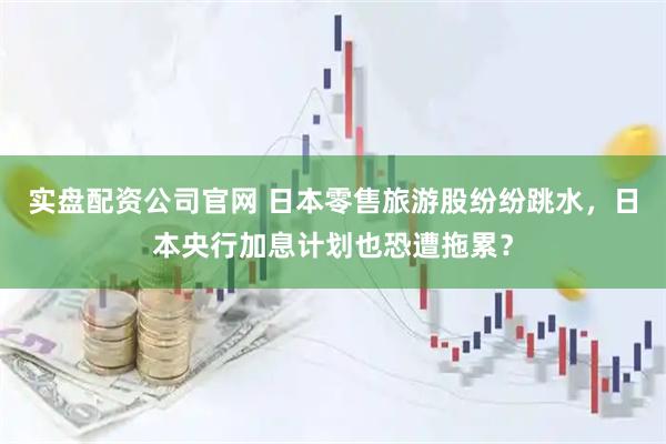 实盘配资公司官网 日本零售旅游股纷纷跳水，日本央行加息计划也恐遭拖累？