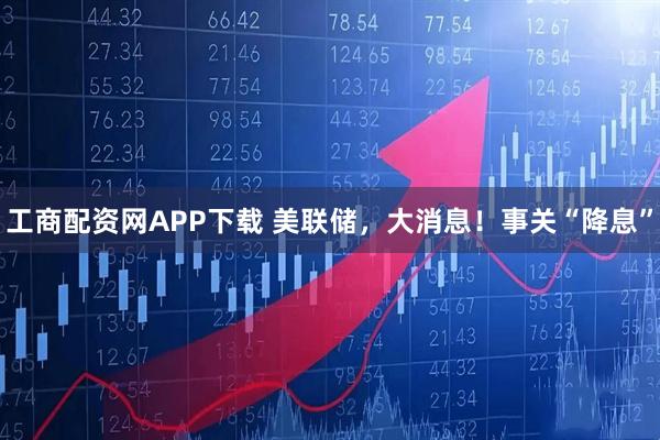 工商配资网APP下载 美联储，大消息！事关“降息”
