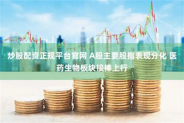 炒股配资正规平台官网 A股主要股指表现分化 医药生物板块接棒上行